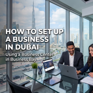How to Set Up a Business in Dubai Using a Business Center in Business Bay